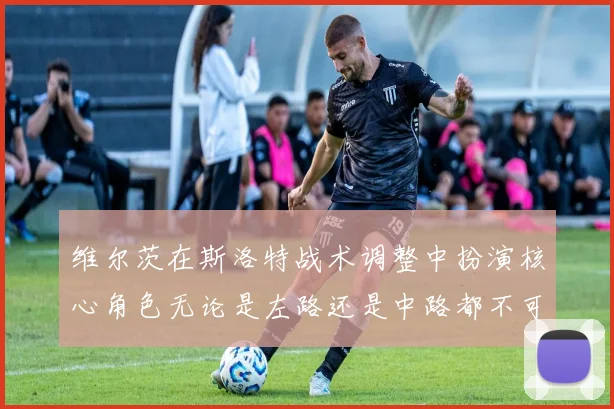 维尔茨在斯洛特战术调整中扮演核心角色无论是左路还是中路都不可或缺