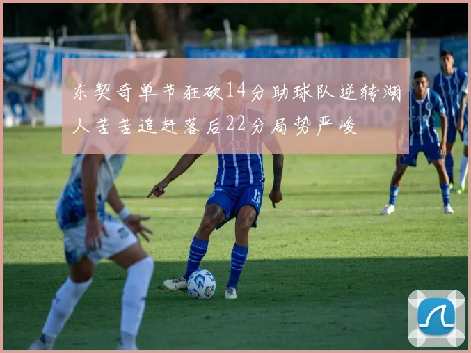 东契奇单节狂砍14分助球队逆转湖人苦苦追赶落后22分局势严峻