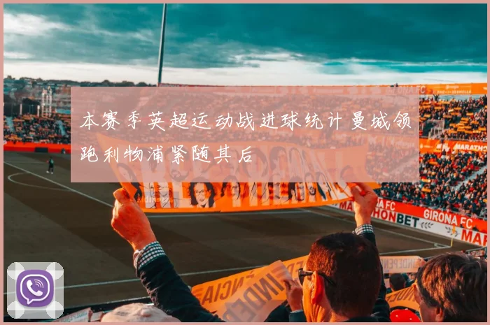 本赛季英超运动战进球统计曼城领跑利物浦紧随其后