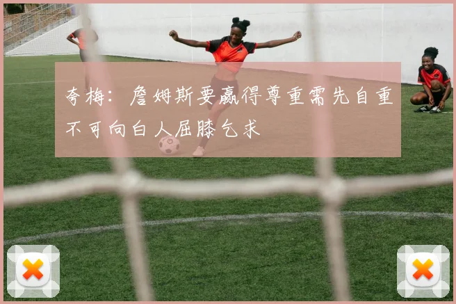 夸梅：詹姆斯要赢得尊重需先自重不可向白人屈膝乞求