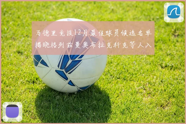 马德里竞技12月最佳球员候选名单揭晓格列兹曼奥布拉克科克等人入围