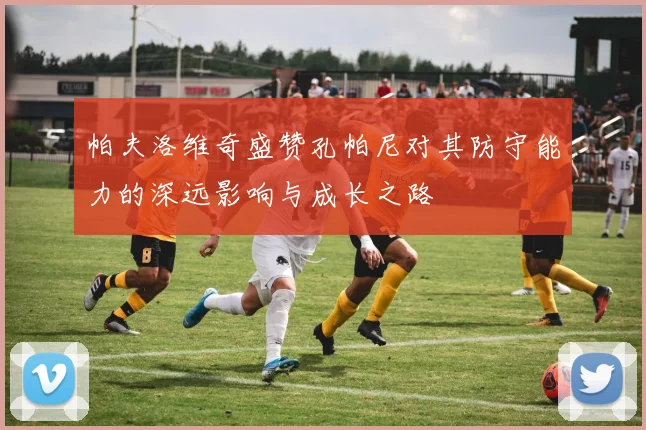 帕夫洛维奇盛赞孔帕尼对其防守能力的深远影响与成长之路