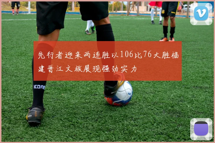 先行者迎来两连胜以106比76大胜福建晋江文旅展现强劲实力