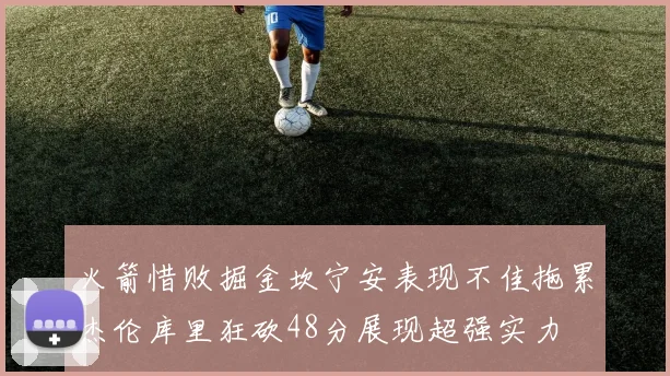 火箭惜败掘金坎宁安表现不佳拖累杰伦库里狂砍48分展现超强实力
