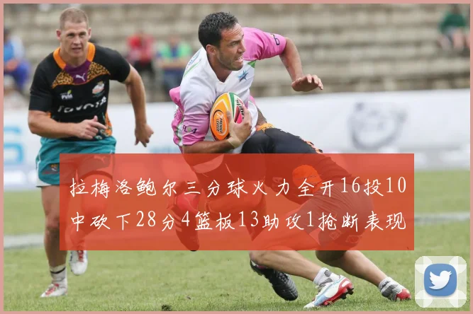 拉梅洛鲍尔三分球火力全开16投10中砍下28分4篮板13助攻1抢断表现惊艳