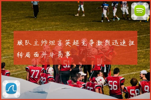 狼队主帅坦言英超竞争激烈迅速扭转局面并非易事