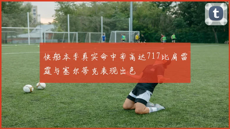 快船本季真实命中率高达717比肩雷霆与塞尔蒂克表现出色