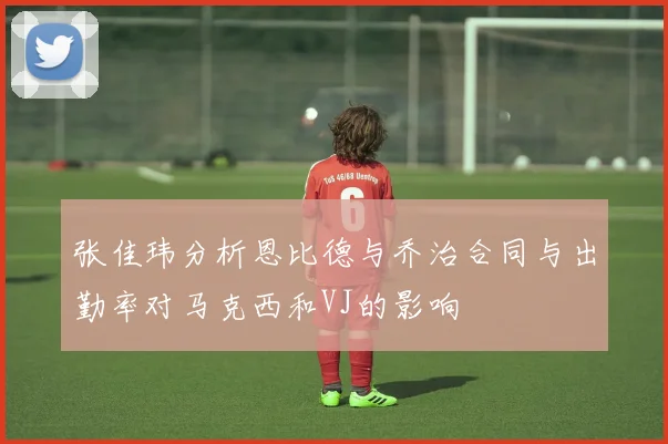 张佳玮分析恩比德与乔治合同与出勤率对马克西和VJ的影响