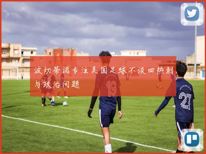 波切蒂诺专注美国足球不谈回热刺与政治问题