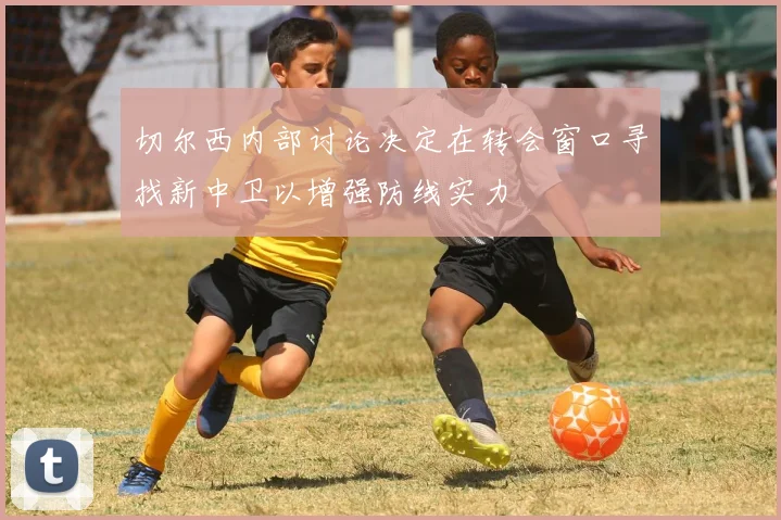 切尔西内部讨论决定在转会窗口寻找新中卫以增强防线实力
