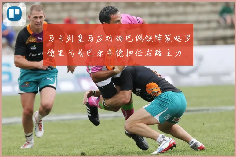马卡列皇马应对姆巴佩缺阵策略罗德里戈或巴尔韦德担任右路主力