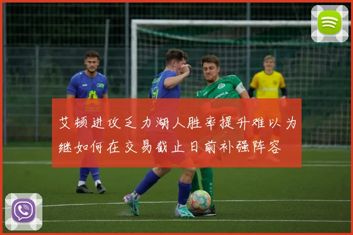 艾顿进攻乏力湖人胜率提升难以为继如何在交易截止日前补强阵容