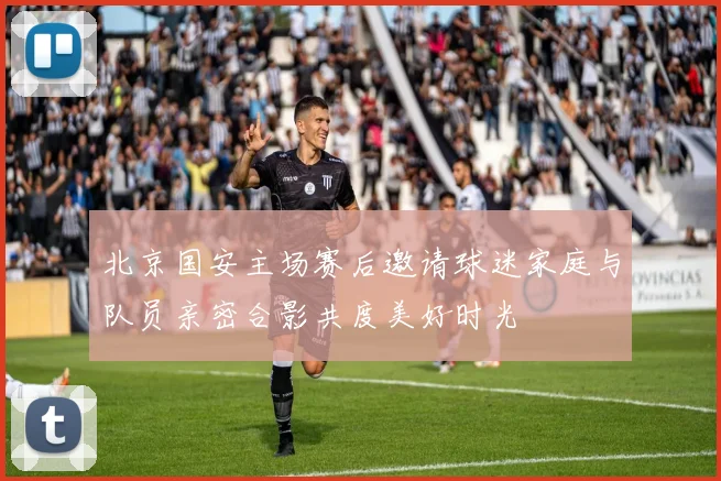 北京国安主场赛后邀请球迷家庭与队员亲密合影共度美好时光