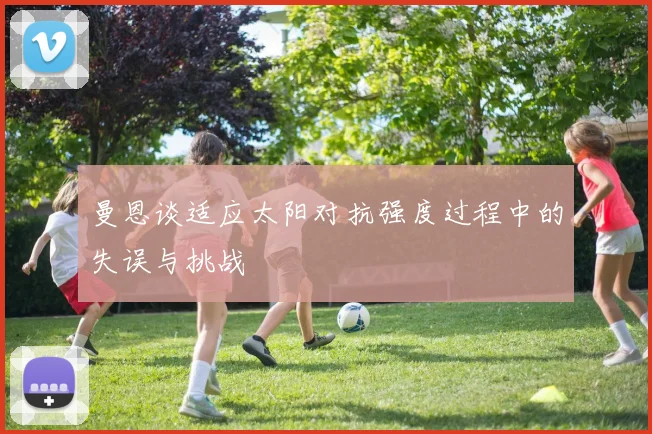 曼恩谈适应太阳对抗强度过程中的失误与挑战