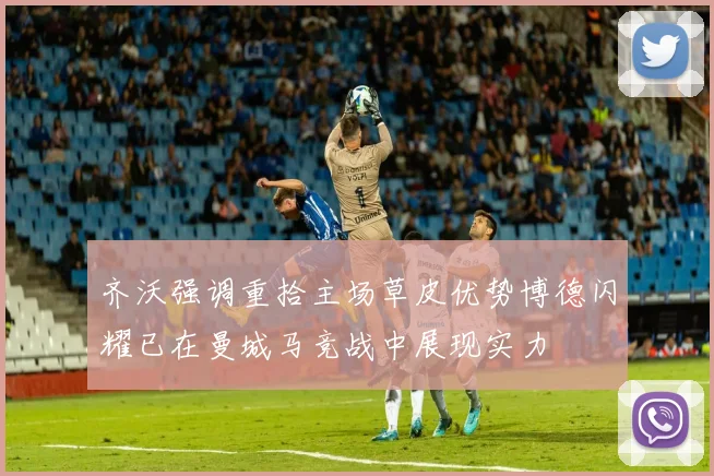 齐沃强调重拾主场草皮优势博德闪耀已在曼城马竞战中展现实力