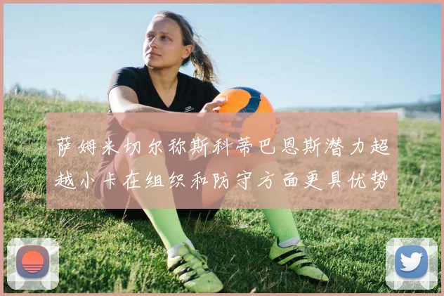 萨姆米切尔称斯科蒂巴恩斯潜力超越小卡在组织和防守方面更具优势