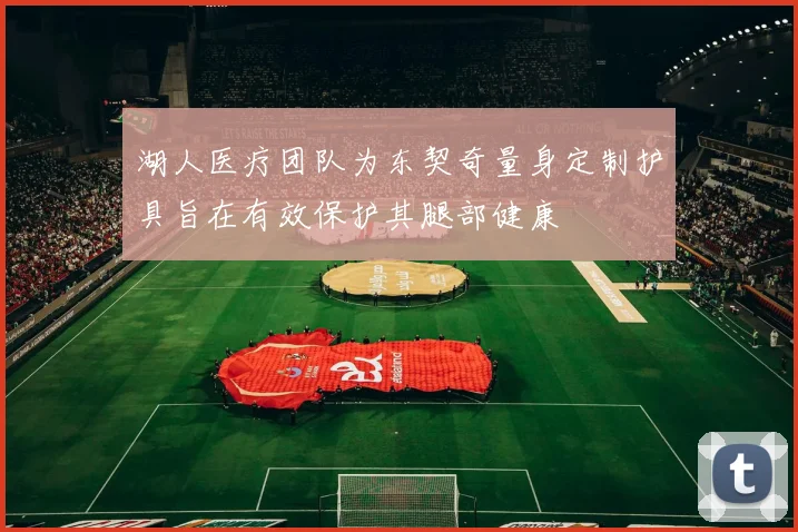 湖人医疗团队为东契奇量身定制护具旨在有效保护其腿部健康