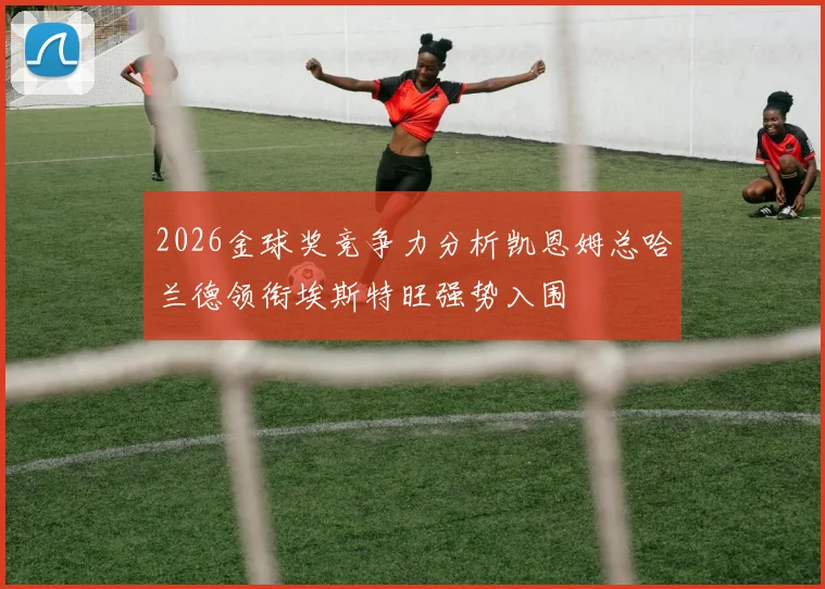 2026金球奖竞争力分析凯恩姆总哈兰德领衔埃斯特旺强势入围