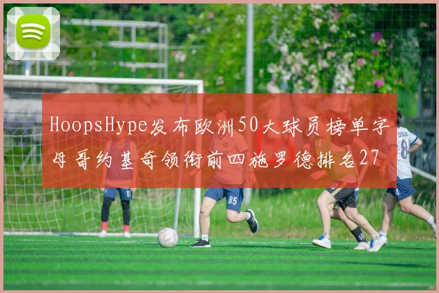 HoopsHype发布欧洲50大球员榜单字母哥约基奇领衔前四施罗德排名27