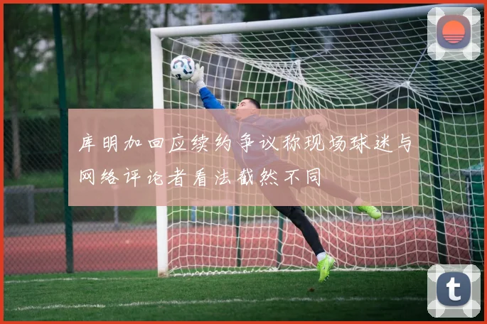 库明加回应续约争议称现场球迷与网络评论者看法截然不同