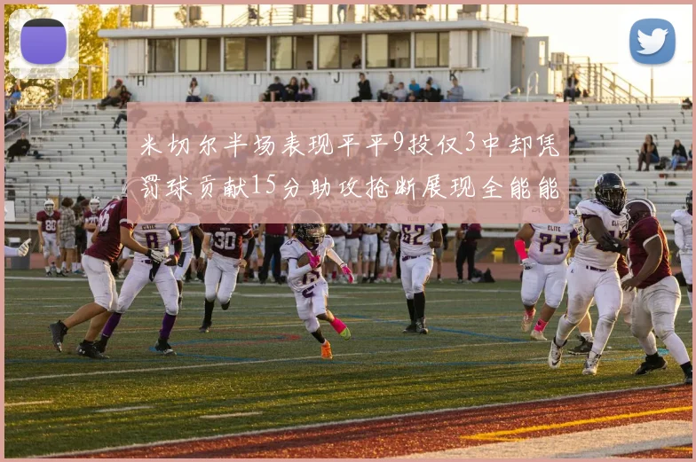 米切尔半场表现平平9投仅3中却凭罚球贡献15分助攻抢断展现全能能力