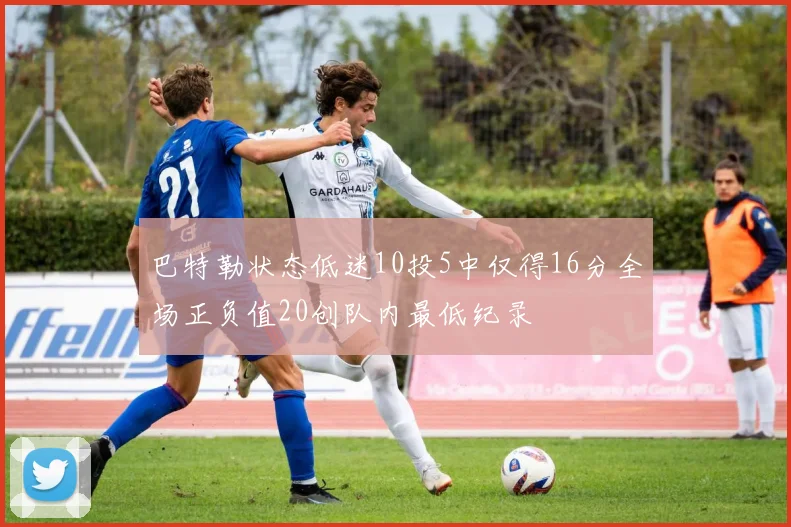 巴特勒状态低迷10投5中仅得16分全场正负值20创队内最低纪录