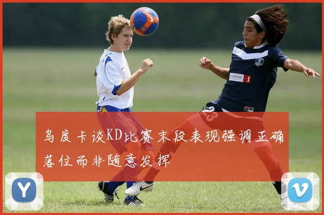 乌度卡谈KD比赛末段表现强调正确落位而非随意发挥