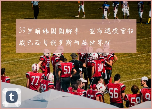 39岁前韩国国脚李镕宣布退役曾征战巴西与俄罗斯两届世界杯