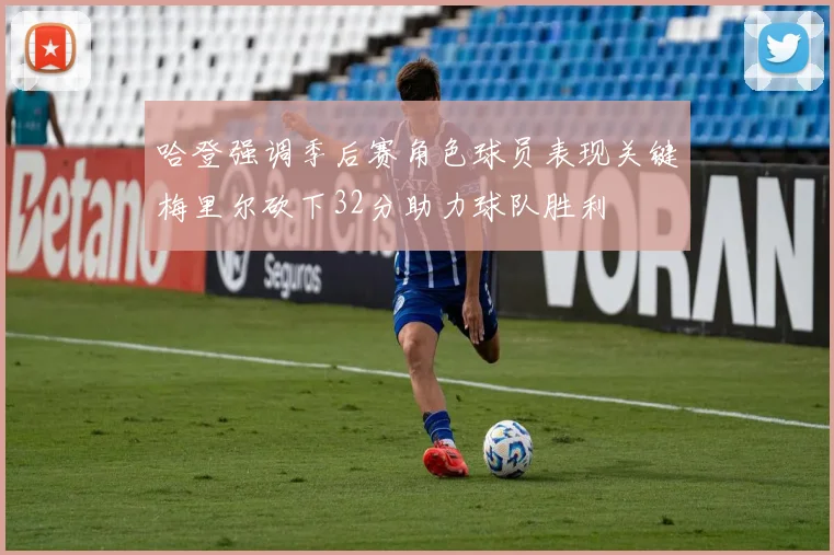 哈登强调季后赛角色球员表现关键梅里尔砍下32分助力球队胜利