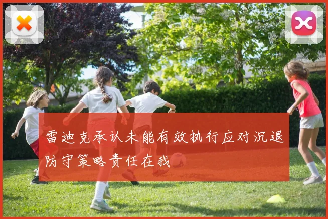 雷迪克承认未能有效执行应对沉退防守策略责任在我