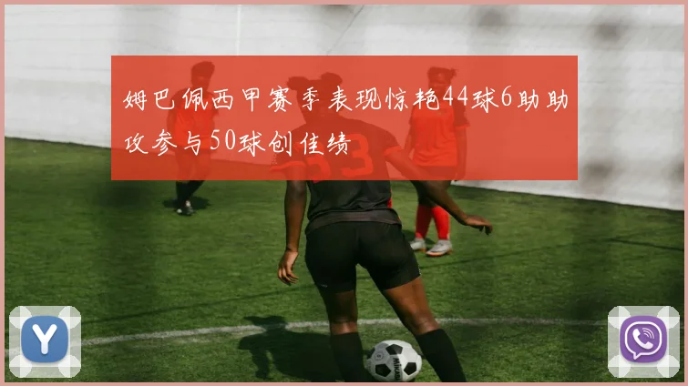 姆巴佩西甲赛季表现惊艳44球6助助攻参与50球创佳绩