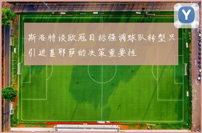 斯洛特谈欧冠目标强调球队转型只引进基耶萨的决策重要性