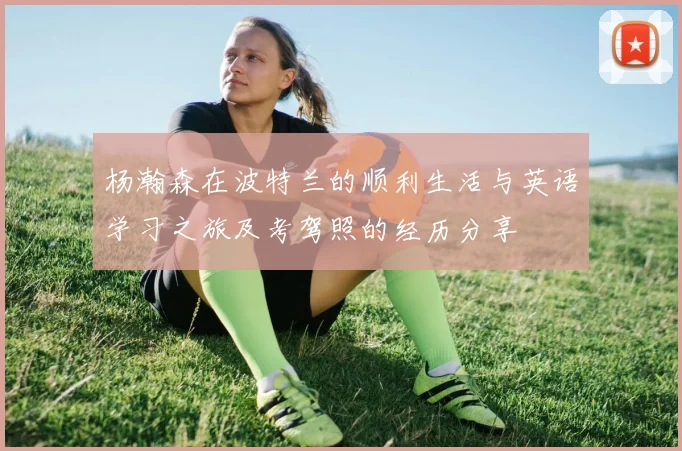 杨瀚森在波特兰的顺利生活与英语学习之旅及考驾照的经历分享