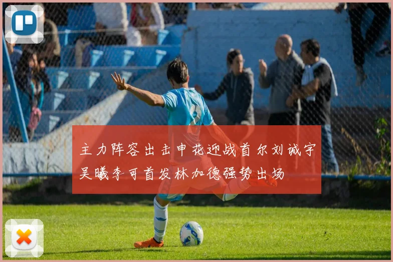 主力阵容出击申花迎战首尔刘诚宇吴曦李可首发林加德强势出场