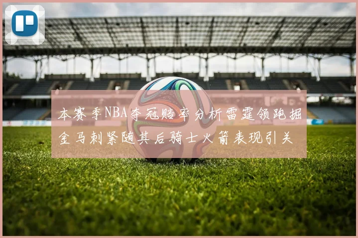 本赛季NBA夺冠赔率分析雷霆领跑掘金马刺紧随其后骑士火箭表现引关注
