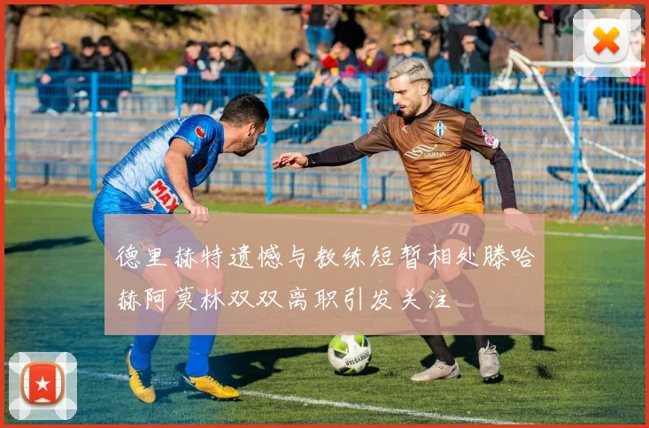 德里赫特遗憾与教练短暂相处滕哈赫阿莫林双双离职引发关注