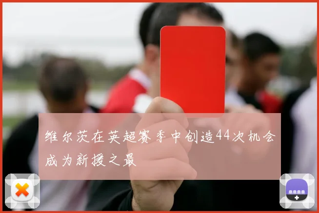 维尔茨在英超赛季中创造44次机会成为新援之最